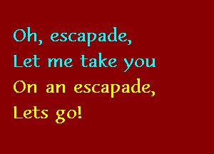 Oh, escapade,
Let me take you

On an escapade,

Lets go!