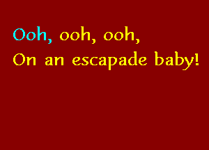 Ooh, ooh, ooh,
On an escapade baby!