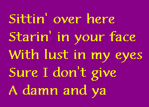 Sittin' over here
Starin' in your face
With lust in my eyes
Sure I don't give

A damn and ya