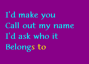 I'd make you
Call out my name

I'd ask who it
Belongs to