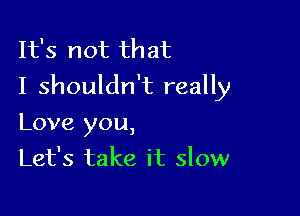 It's not that
I shouldn't really

Love you,
Let's take it slow