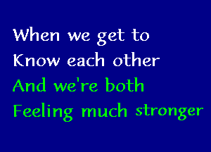 When we get to

Know each other
And we're both
Feeling much stronger