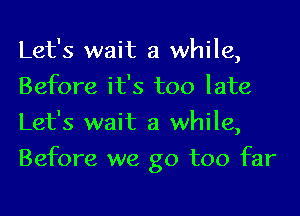 Let's wait a while,
Before it's too late
Let's wait a while,
Before we go too far