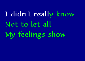 I didn't really know
Not to let all

My feelings show