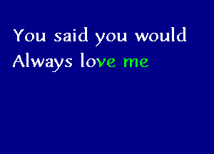 You said you would

Always love me