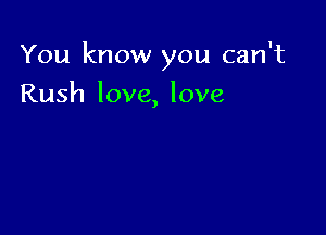 You know you can't

Rush love, love