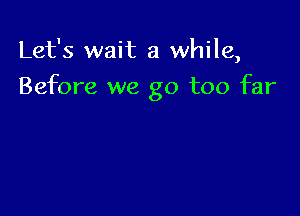 Let's wait a while,

Before we go too far