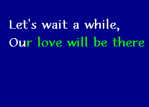 Let's wait a while,

Our love will be there