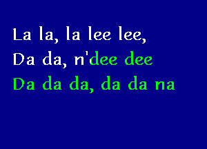 La la, la lee lee,
Da da, n'dee dee

Da da da, da da na