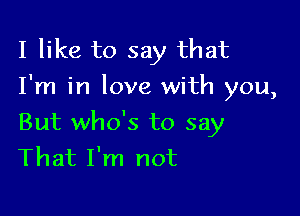 I like to say that
I'm in love with you,

But who's to say
That I'm not