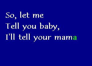 So, let me

Tell you baby,

I'll tell your mama