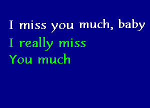 I miss you much, baby

I really miss

You much