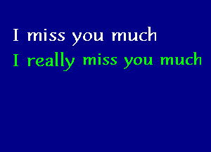 I miss you much

I really miss you much