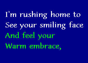 I'm rushing home to

See your smiling face
And feel your
Warm embrace,