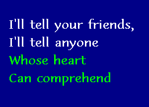 I'll tell your friends,
I'll tell anyone

Whose heart
Can comprehend
