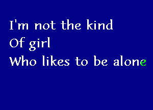 I'm not the kind
Of girl

Who likes to be alone