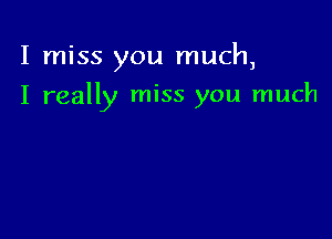 I miss you much,

I really miss you much