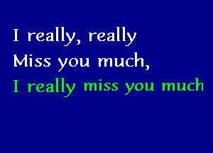 I really, really

Miss you much,
I really miss you much
