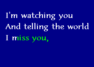 I'm watching you
And telling the world

I miss you,