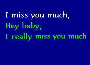I miss you much,

Hey baby,

I really miss you much