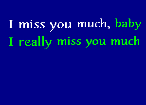 I miss you much, baby

I really miss you much