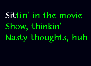 Sittin' in the movie
Show, thinkin'

Nasty thoughts, huh