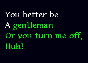 You better be
A gentleman

Or you turn me off,
Huh!