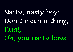 Nasty, nasty boys
Don't mean a thing,

HuhL
Oh, you nasty boys