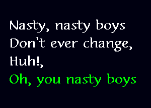 Nasty, nasty boys
Don't ever change,

HuhL
Oh, you nasty boys