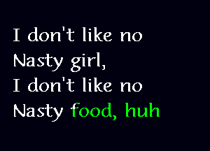 I don't like no
Nasty girl,

I don't like no
Nasty food, huh