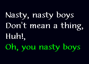 Nasty, nasty boys
Don't mean a thing,

HuhL
Oh, you nasty boys