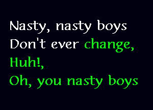 Nasty, nasty boys
Don't ever change,

HuhL
Oh, you nasty boys