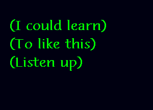 (I could learn)
(To like this)

(Listen up)