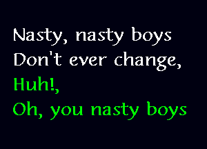 Nasty, nasty boys
Don't ever change,

HuhL
Oh, you nasty boys