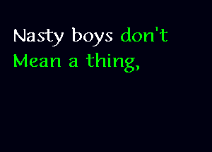 Nasty boys don't
Mean a thing,