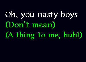 Oh, you nasty boys
(Don't mean)

(A thing to me, huh!)