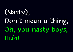 (Nasty),
Don't mean a thing,

Oh, you nasty boys,
Huh!