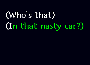 (Who's that)
(In that nasty car?)