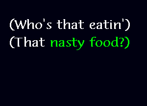 (Who's that eatin')
(That nasty food?)