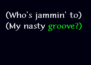 (Who's jammin' to)
(My nasty groove?)