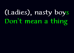 (Ladies), nasty boys
Don't mean a thing