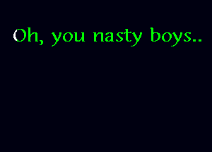 Oh, you nasty boys..