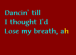 Dancin' till
I thought I'd

Lose my breath, ah