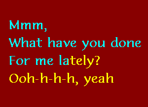 Mmm,
What have you done

For me lately?
Ooh-h-h-h, yeah