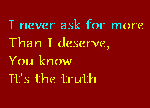 I never ask for more
Than I deserve,

You know
It's the truth