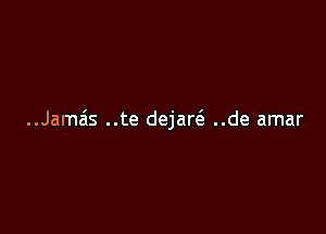 ..Jamais ..te dejaw ..de amar