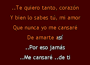 ..Te quiero tanto, corazdn
Y bien lo sabes tlj, mi amor
Que nunca yo me cansar(a

De amarte asf

..Por eso jamas

..Me cansart'e ..de ti l