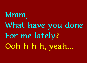 Mmm,
What have you done

For me lately?
Ooh-h-h-h, yeah...