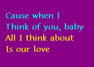 Cause when I
Think of you, baby

All I think about
Is our love