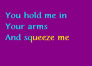 You hold me in
Your arms

And squeeze me